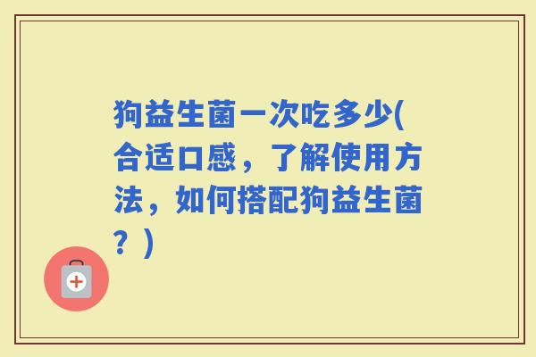 狗益生菌一次吃多少(合适口感，了解使用方法，如何搭配狗益生菌？)
