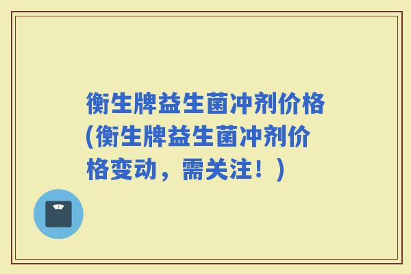 衡生牌益生菌冲剂价格(衡生牌益生菌冲剂价格变动，需关注！)