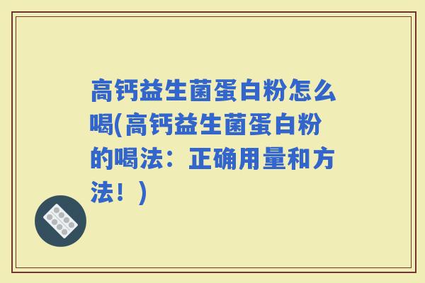 高钙益生菌蛋白粉怎么喝(高钙益生菌蛋白粉的喝法：正确用量和方法！)