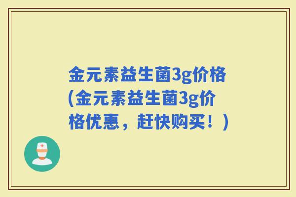 金元素益生菌3g价格(金元素益生菌3g价格优惠，赶快购买！)