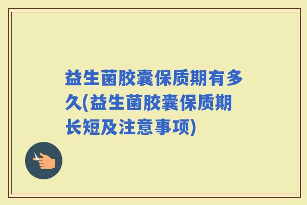 益生菌胶囊保质期有多久(益生菌胶囊保质期长短及注意事项)
