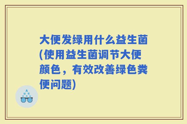 大便发绿用什么益生菌(使用益生菌调节大便颜色，有效改善绿色粪便问题)