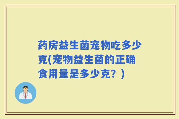 药房益生菌宠物吃多少克(宠物益生菌的正确食用量是多少克？)