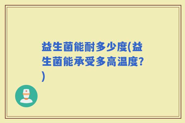 益生菌能耐多少度(益生菌能承受多高温度？)