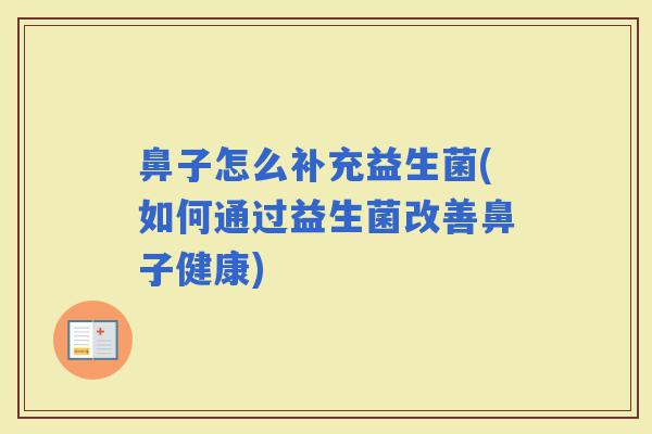鼻子怎么补充益生菌(如何通过益生菌改善鼻子健康)