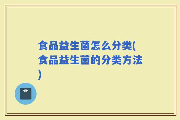 食品益生菌怎么分类(食品益生菌的分类方法)