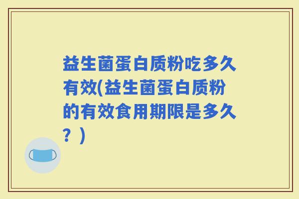 益生菌蛋白质粉吃多久有效(益生菌蛋白质粉的有效食用期限是多久？)