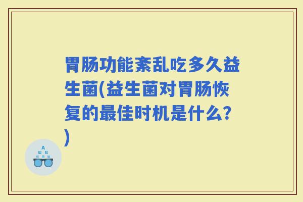 功能紊乱吃多久益生菌(益生菌对恢复的佳时机是什么？)