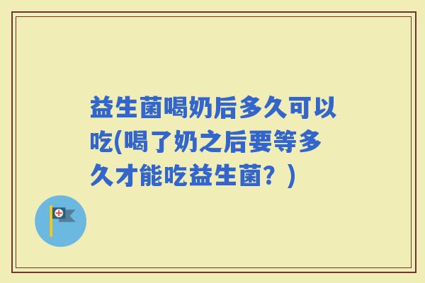 益生菌喝奶后多久可以吃(喝了奶之后要等多久才能吃益生菌？)