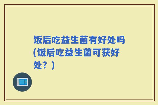 饭后吃益生菌有好处吗(饭后吃益生菌可获好处？)
