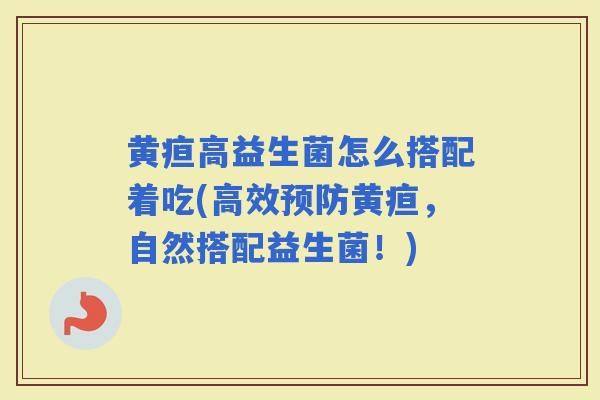 黄疸高益生菌怎么搭配着吃(高效黄疸，自然搭配益生菌！)