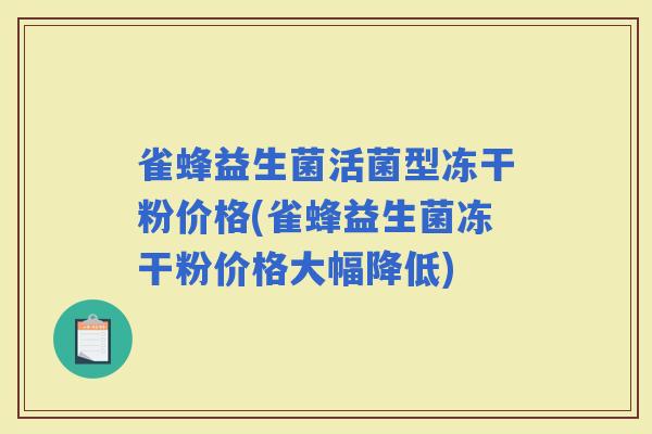 雀蜂益生菌活菌型冻干粉价格(雀蜂益生菌冻干粉价格大幅降低)