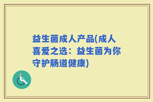 益生菌成人产品(成人喜爱之选：益生菌为你守护肠道健康)