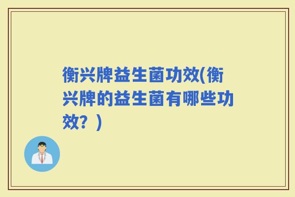 衡兴牌益生菌功效(衡兴牌的益生菌有哪些功效？)