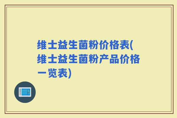 维士益生菌粉价格表(维士益生菌粉产品价格一览表)