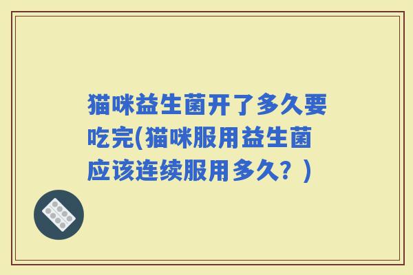 猫咪益生菌开了多久要吃完(猫咪服用益生菌应该连续服用多久？)