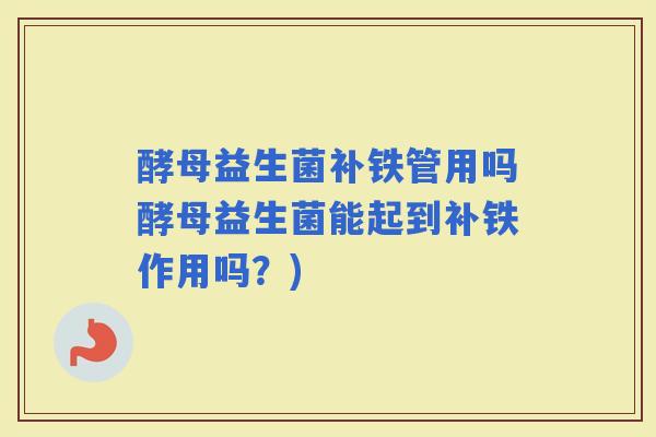 酵母益生菌补铁管用吗酵母益生菌能起到补铁作用吗？)
