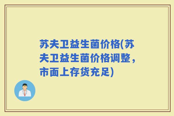 苏夫卫益生菌价格(苏夫卫益生菌价格调整，市面上存货充足)