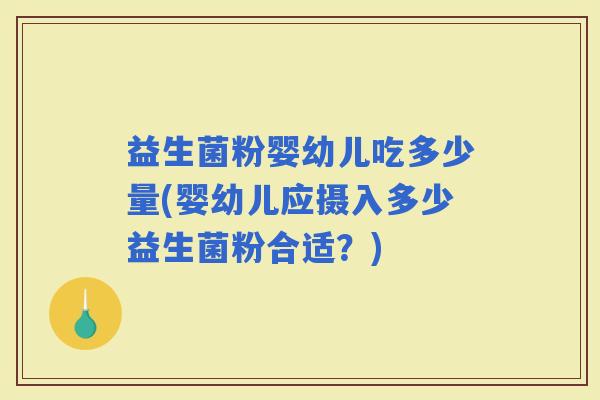 益生菌粉婴幼儿吃多少量(婴幼儿应摄入多少益生菌粉合适？)