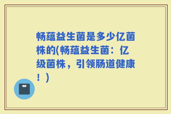 畅蕴益生菌是多少亿菌株的(畅蕴益生菌：亿级菌株，引领肠道健康！)