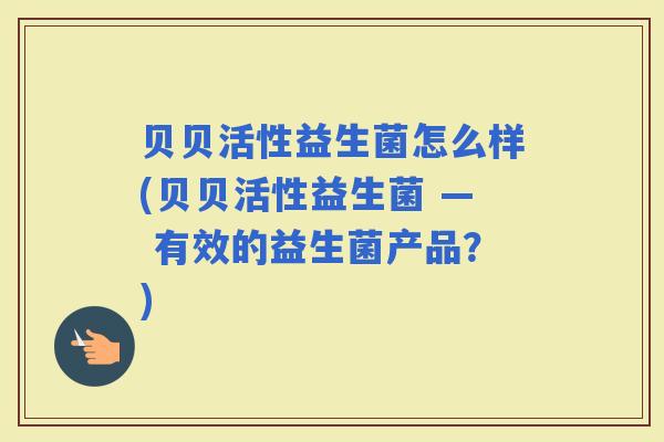 贝贝活性益生菌怎么样(贝贝活性益生菌 — 有效的益生菌产品？)