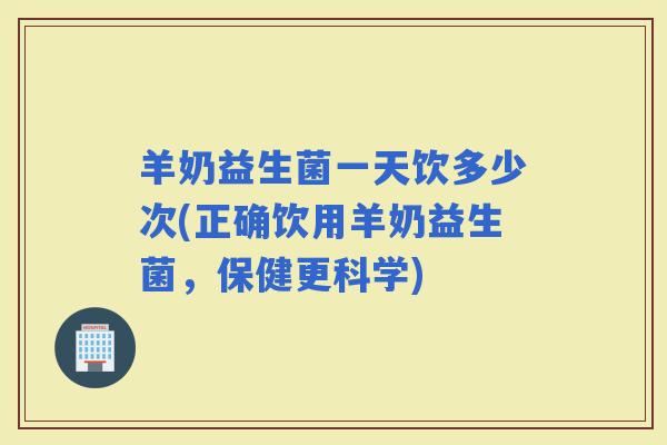 羊奶益生菌一天饮多少次(正确饮用羊奶益生菌，保健更科学)