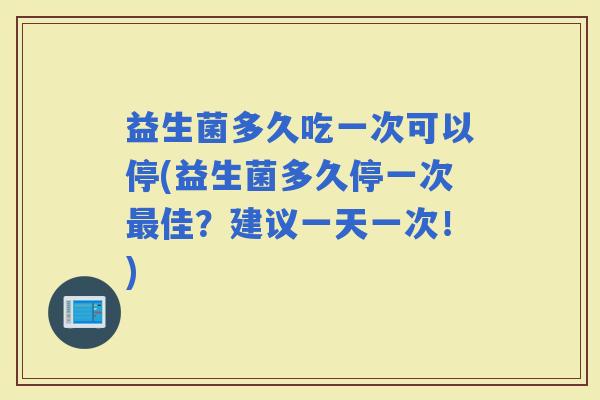 益生菌多久吃一次可以停(益生菌多久停一次佳？建议一天一次！)