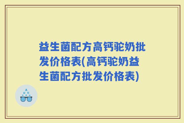 益生菌配方高钙驼奶批发价格表(高钙驼奶益生菌配方批发价格表)