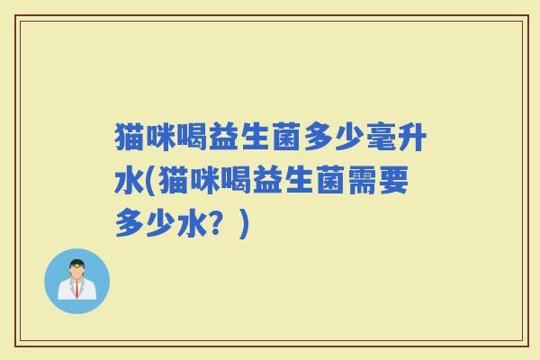 猫咪喝益生菌多少毫升水(猫咪喝益生菌需要多少水？)