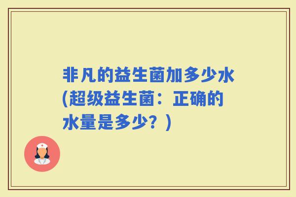 非凡的益生菌加多少水(超级益生菌：正确的水量是多少？)