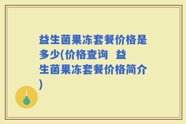 益生菌果冻套餐价格是多少(价格查询  益生菌果冻套餐价格简介)