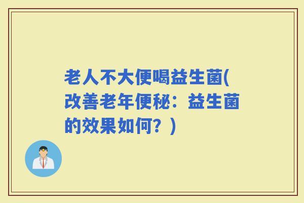 老人不大便喝益生菌(改善老年：益生菌的效果如何？)