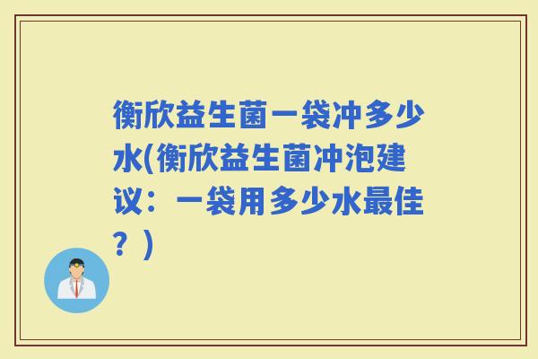 衡欣益生菌一袋冲多少水(衡欣益生菌冲泡建议：一袋用多少水佳？)