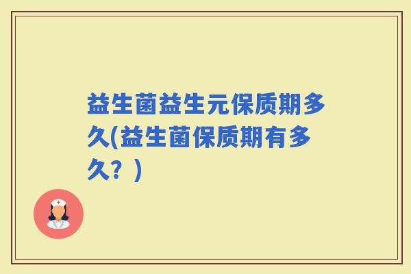 益生菌益生元保质期多久(益生菌保质期有多久？)