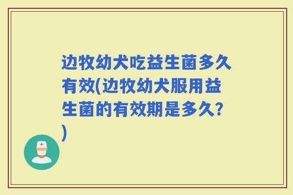 边牧幼犬吃益生菌多久有效(边牧幼犬服用益生菌的有效期是多久？)