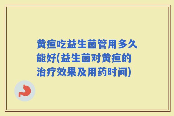 黄疸吃益生菌管用多久能好(益生菌对黄疸的效果及用药时间)