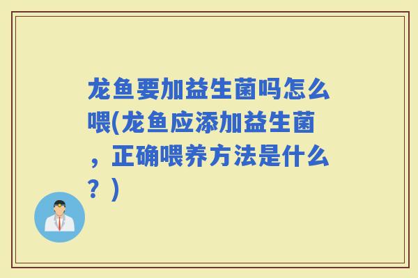 龙鱼要加益生菌吗怎么喂(龙鱼应添加益生菌，正确喂养方法是什么？)