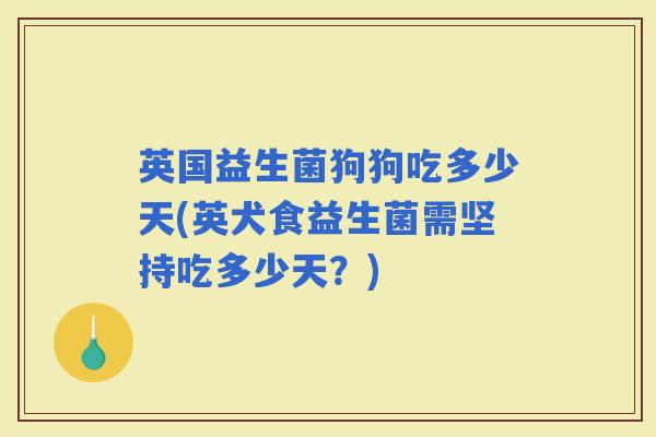 英国益生菌狗狗吃多少天(英犬食益生菌需坚持吃多少天？)