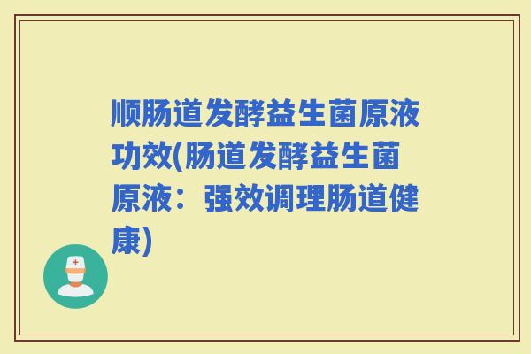 顺肠道发酵益生菌原液功效(肠道发酵益生菌原液：强效调理肠道健康)