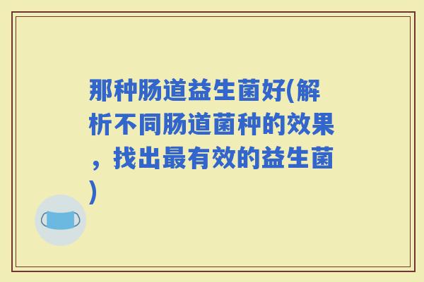 那种肠道益生菌好(解析不同肠道菌种的效果，找出有效的益生菌)