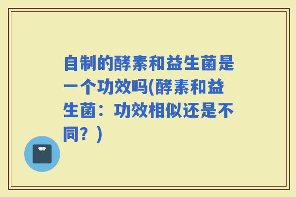 自制的酵素和益生菌是一个功效吗(酵素和益生菌：功效相似还是不同？)