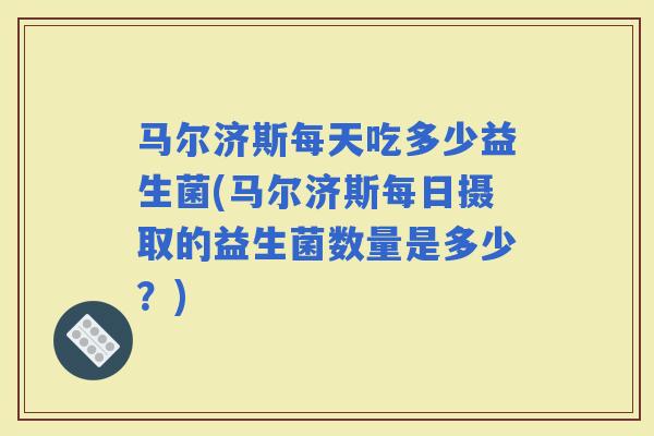 马尔济斯每天吃多少益生菌(马尔济斯每日摄取的益生菌数量是多少？)