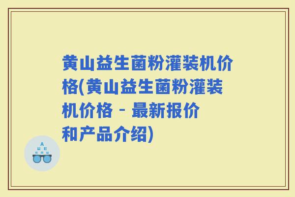 黄山益生菌粉灌装机价格(黄山益生菌粉灌装机价格 - 新报价和产品介绍)