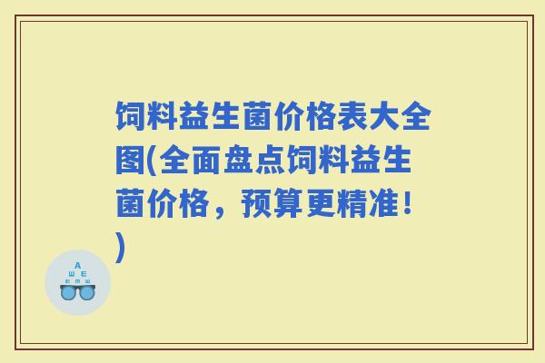 饲料益生菌价格表大全图(全面盘点饲料益生菌价格，预算更精准！)