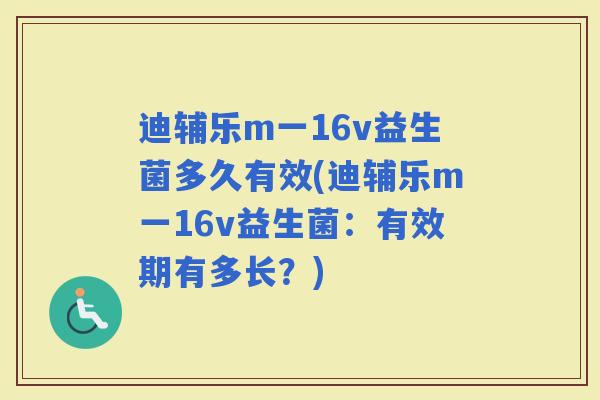 迪辅乐m一16v益生菌多久有效(迪辅乐m一16v益生菌：有效期有多长？)