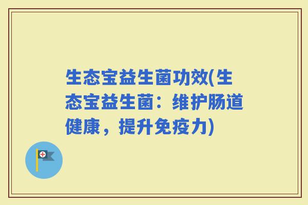 生态宝益生菌功效(生态宝益生菌：维护肠道健康，提升力)