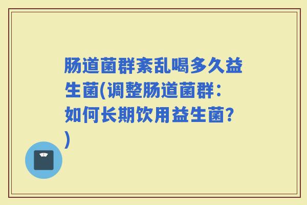 肠道菌群紊乱喝多久益生菌(调整肠道菌群：如何长期饮用益生菌？)