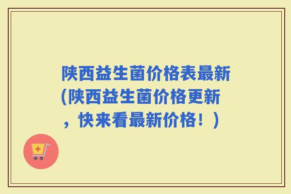 陕西益生菌价格表新(陕西益生菌价格更新，快来看新价格！)