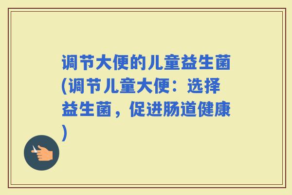 调节大便的儿童益生菌(调节儿童大便：选择益生菌，促进肠道健康)