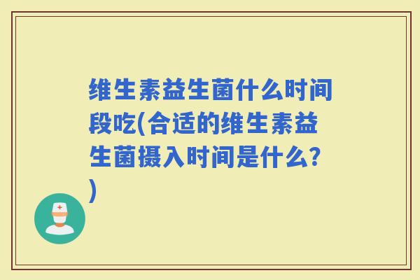维生素益生菌什么时间段吃(合适的维生素益生菌摄入时间是什么？)